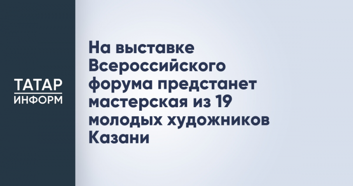 На выставке Всероссийского форума предстанет мастерская из 19 молодых художников Казани