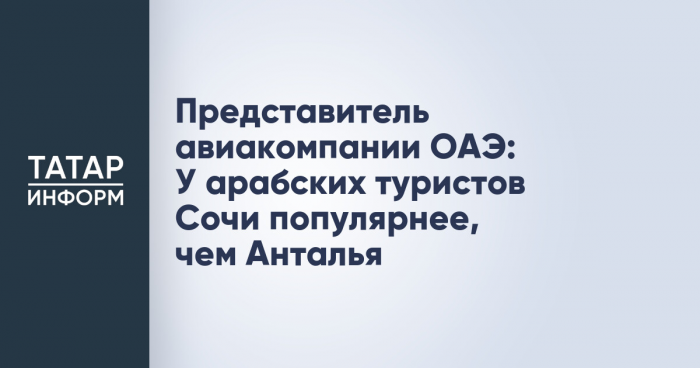Представитель авиакомпании ОАЭ: У арабских туристов Сочи популярнее, чем Анталья