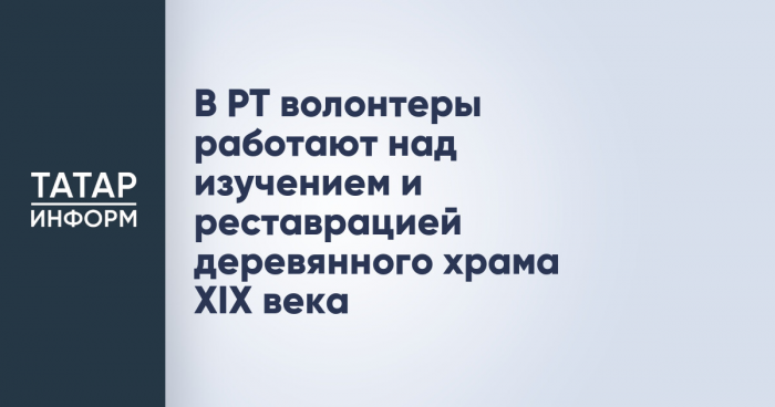В РТ волонтеры работают над изучением и реставрацией деревянного храма XIX века
