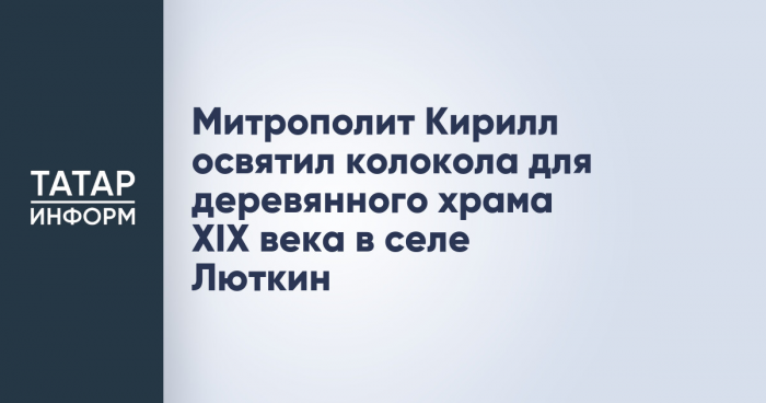 Митрополит Кирилл освятил колокола для деревянного храма XIX века в селе Люткин