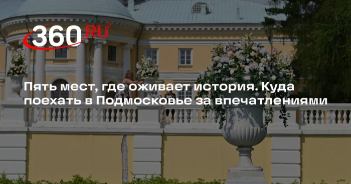 Пять мест, где оживает история. Куда поехать в Подмосковье за впечатлениями