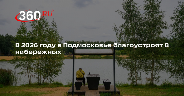 В 2026 году в Подмосковье благоустроят 8 набережных